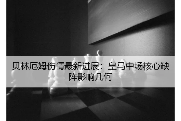 贝林厄姆伤情最新进展：皇马中场核心缺阵影响几何