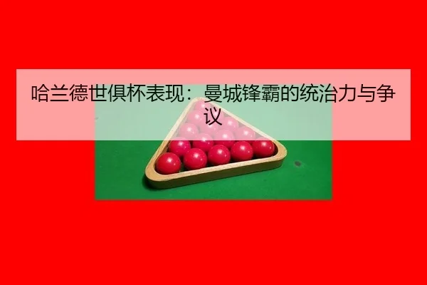 哈兰德世俱杯表现：曼城锋霸的统治力与争议
